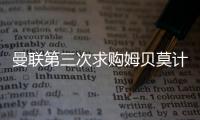 曼联第三次求购姆贝莫计划曝光	，欲靠一招说服
！有信心下周五成交