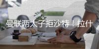 曼联两太子拒沙特！拉什福德无视4000万年薪，加纳乔放弃搭档C罗