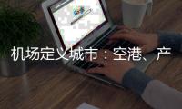 机场定义城市

：空港、产业与生活社区如何交融