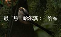 最“热”哈尔滨：“给冻梨切盘儿的大妈也缺”