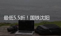 最低5.5折	！国铁沈阳局120余车次票价将实行浮动折扣