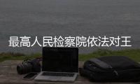 最高人民检察院依法对王雪峰决定逮捕