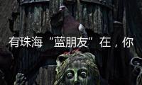 有珠海“蓝朋友”在
，你就放心吧~