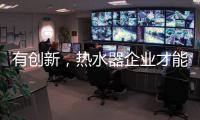 有创新
，热水器企业才能逆流而上