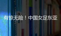 有惊无险！中国女足东亚杯首胜到手