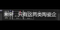 未来	，只有这两类陶瓷企业能活得长久