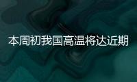 本周初我国高温将达近期高峰，东北华北需防雷雨
