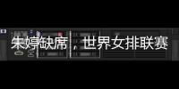 朱婷缺席，世界女排联赛中国队大名单公布