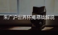朱广沪世界杯揭幕战解说
