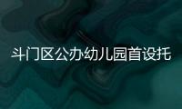斗门区公办幼儿园首设托班
！今年新增3所公办园
，12日起报名