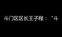 斗门区区长王子程：“斗”聚八方英才�，“门”迎四海宾客	！