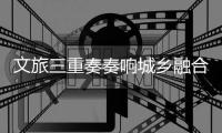 文旅三重奏奏响城乡融合新乐章