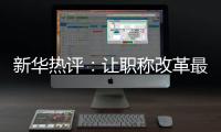 新华热评
：让职称改革最大限度激发“人才红利”