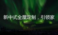 新中式全屋定制	，引领家居新时尚！