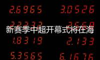 新赛季中超开幕式将在海港或西海岸进行