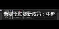 新赛季联赛新政策：中超将取消U23政策