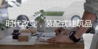 时代改变，装配式建筑品牌应改变发展模式