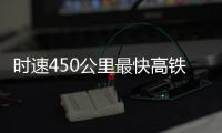 时速450公里最快高铁，2026年有望投用京沪线