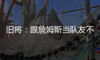 旧将：跟詹姆斯当队友不用背锅
！什么都不做都能出名
！