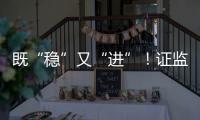 既“稳”又“进”！证监会多项政策助力股市稳定健康发展