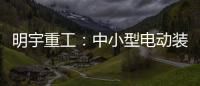 明宇重工
：中小型电动装载机领域的王者