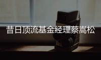 昔日顶流基金经理蔡嵩松涉受贿，案件近日已开庭
