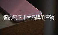 智能厨卫十大品牌的营销创新不简单	，也不平凡