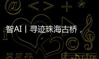 智AI丨寻迹珠海古桥
，串连城市文脉