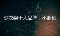 晾衣架十大品牌
：不断创新不断发展 做好战略布局