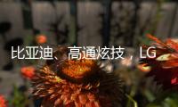 比亚迪	、高通炫技，LG麦格纳索尼本田富士康们扩圈丨科创要闻