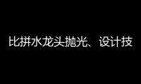 比拼水龙头抛光、设计技能 助推址山水暖卫浴五金产业发展