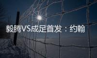 毅腾VS成足首发	：约翰森奥托冲锋 罗德里格压阵