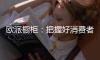 欧派橱柜：把握好消费者需求，做好产品和品牌