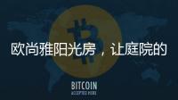 欧尚雅阳光房，让庭院的闲雅情怀落地