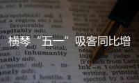 横琴“五一”吸客同比增46.87%	！特色商圈+主题乐园引爆文旅热潮