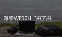 潍柴WP12H“拍了拍”您	，邀您一起盛夏出行