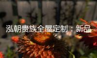 泓朝贵族全屋定制�：新品亮相 燃爆全场
