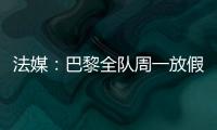 法媒：巴黎全队周一放假
，明天开始训练备战皇马