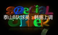 泰山B队球员：韩鹏上调一线队我们很不舍 我们要争取早日去一线队