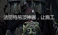 洁丽特吊顶神器，让施工更轻松