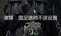 津媒	：国足选帅不该设置熟悉中国足球这些条框，应找先进理念