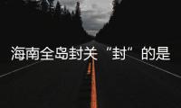 海南全岛封关“封”的是什么
？有什么影响
？