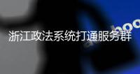 浙江政法系统打通服务群众“最后一公里”