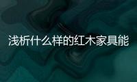 浅析什么样的红木家具能够世代相传、保值升值	？