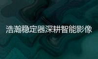 浩瀚稳定器深耕智能影像稳定，不忘初心持续创新