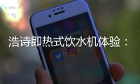浩诗即热式饮水机体验�：热水无需等待�，关怀随时都在