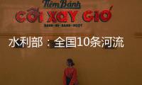 水利部�：全国10条河流发生超警以上洪水