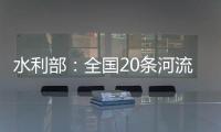 水利部：全国20条河流发生超警以上洪水