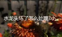 水龙头坏了怎么处理?小编分享大招给你