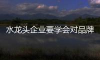 水龙头企业要学会对品牌和品类进行整合搭配